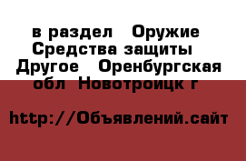  в раздел : Оружие. Средства защиты » Другое . Оренбургская обл.,Новотроицк г.